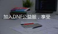加入DNF公益服，享受零成本的游戏体验！