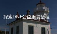 探索DNF公益服装备租赁的奥秘