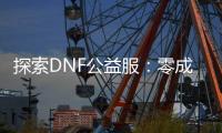 探索DNF公益服：零成本，无限乐趣！
