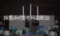 探索dnf发布网副职业的秘密
