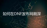 如何在DNF发布网刷深渊副本？