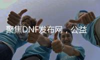 聚焦DNF发布网，公益服、怀旧服重磅登场