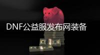 DNF公益服发布网装备选择的关键是什么？