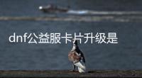 dnf公益服卡片升级是否有风险？