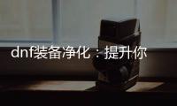 dnf装备净化：提升你的游戏体验