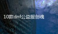 10款dnf公益服剑魂100级装备必备清单